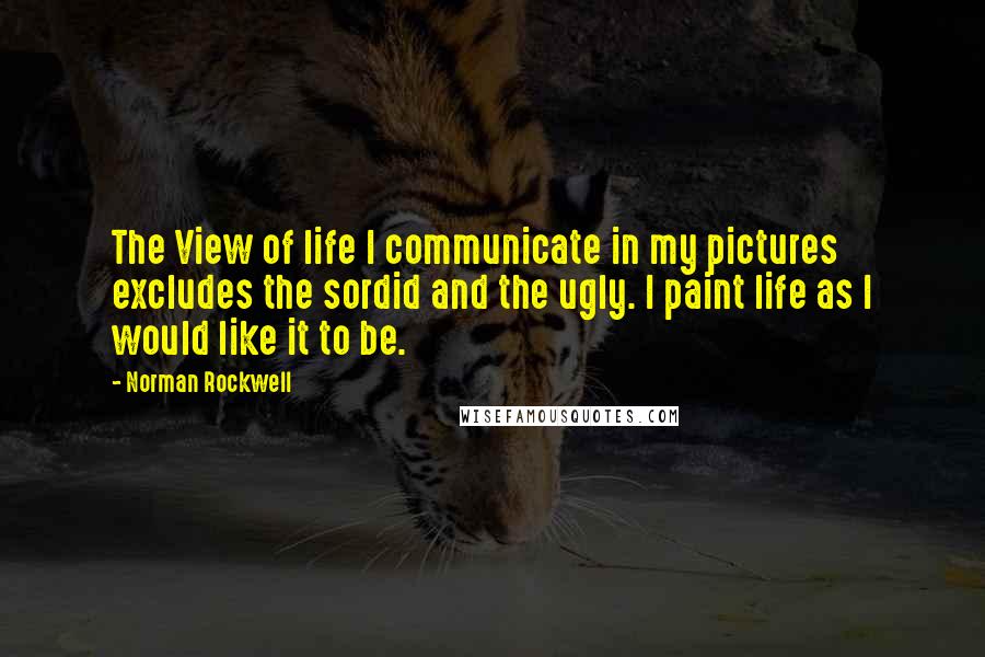 Norman Rockwell Quotes: The View of life I communicate in my pictures excludes the sordid and the ugly. I paint life as I would like it to be.