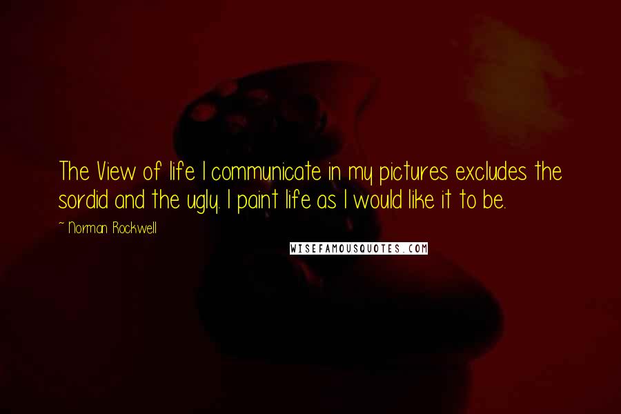 Norman Rockwell Quotes: The View of life I communicate in my pictures excludes the sordid and the ugly. I paint life as I would like it to be.