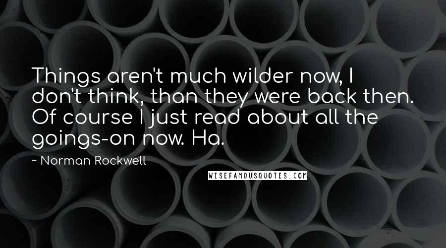 Norman Rockwell Quotes: Things aren't much wilder now, I don't think, than they were back then. Of course I just read about all the goings-on now. Ha.