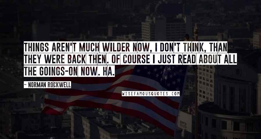 Norman Rockwell Quotes: Things aren't much wilder now, I don't think, than they were back then. Of course I just read about all the goings-on now. Ha.