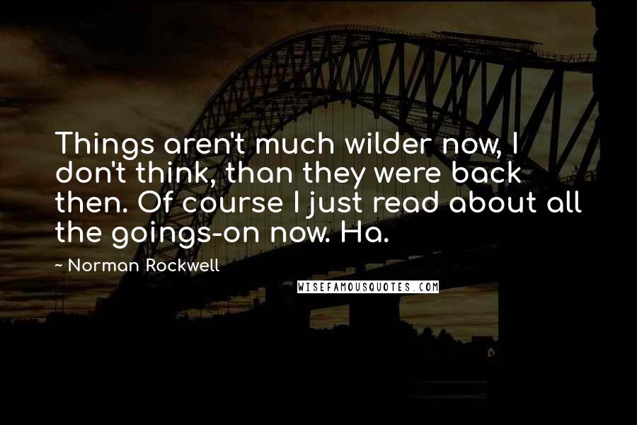 Norman Rockwell Quotes: Things aren't much wilder now, I don't think, than they were back then. Of course I just read about all the goings-on now. Ha.