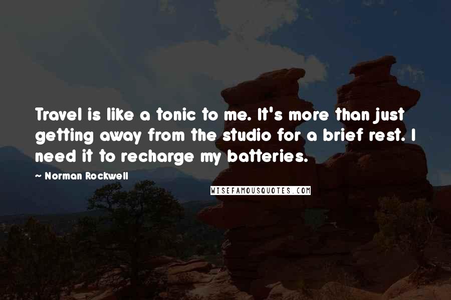 Norman Rockwell Quotes: Travel is like a tonic to me. It's more than just getting away from the studio for a brief rest. I need it to recharge my batteries.