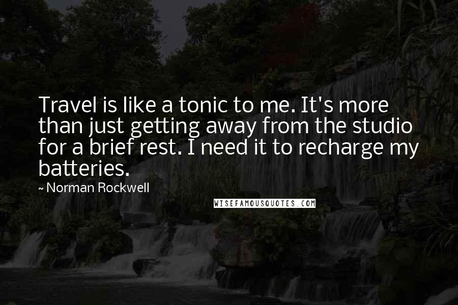 Norman Rockwell Quotes: Travel is like a tonic to me. It's more than just getting away from the studio for a brief rest. I need it to recharge my batteries.