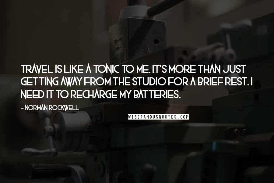 Norman Rockwell Quotes: Travel is like a tonic to me. It's more than just getting away from the studio for a brief rest. I need it to recharge my batteries.