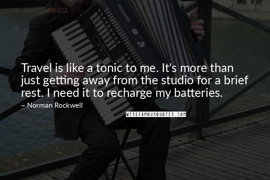 Norman Rockwell Quotes: Travel is like a tonic to me. It's more than just getting away from the studio for a brief rest. I need it to recharge my batteries.