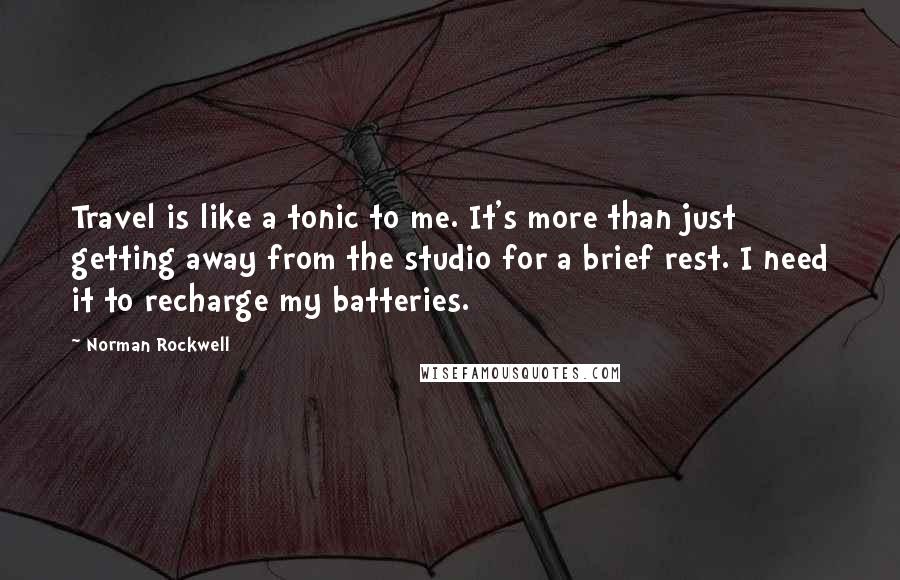 Norman Rockwell Quotes: Travel is like a tonic to me. It's more than just getting away from the studio for a brief rest. I need it to recharge my batteries.