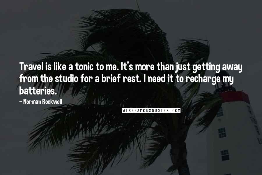 Norman Rockwell Quotes: Travel is like a tonic to me. It's more than just getting away from the studio for a brief rest. I need it to recharge my batteries.