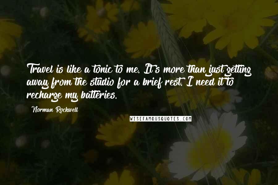 Norman Rockwell Quotes: Travel is like a tonic to me. It's more than just getting away from the studio for a brief rest. I need it to recharge my batteries.