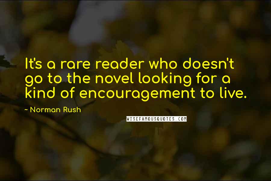Norman Rush Quotes: It's a rare reader who doesn't go to the novel looking for a kind of encouragement to live.