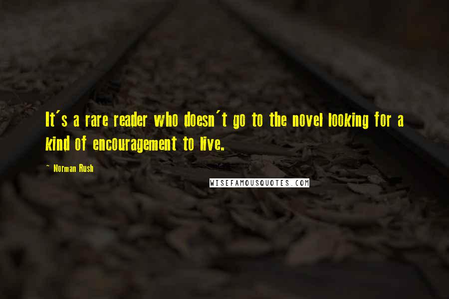 Norman Rush Quotes: It's a rare reader who doesn't go to the novel looking for a kind of encouragement to live.