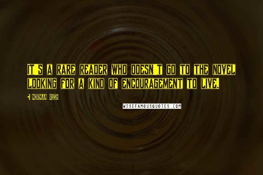 Norman Rush Quotes: It's a rare reader who doesn't go to the novel looking for a kind of encouragement to live.