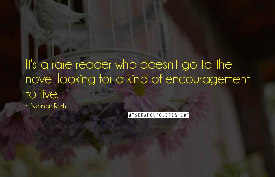 Norman Rush Quotes: It's a rare reader who doesn't go to the novel looking for a kind of encouragement to live.