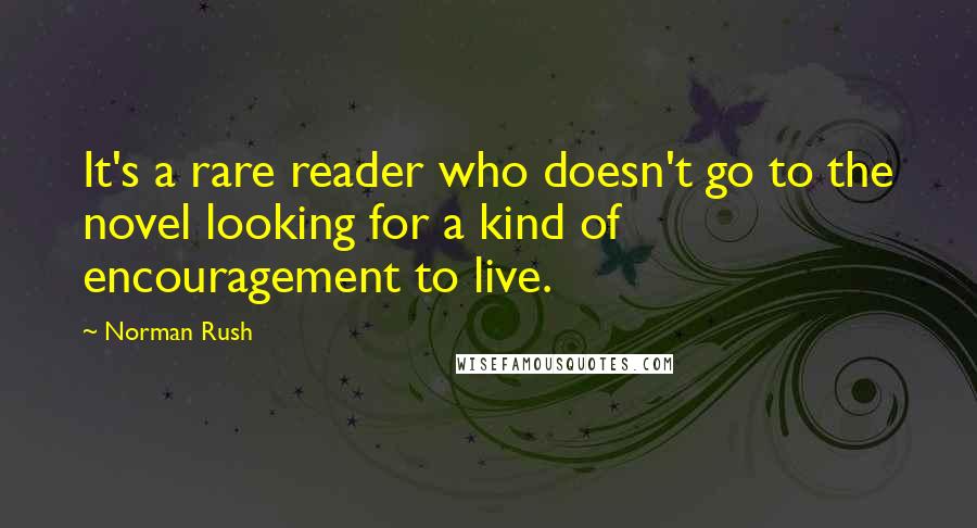 Norman Rush Quotes: It's a rare reader who doesn't go to the novel looking for a kind of encouragement to live.