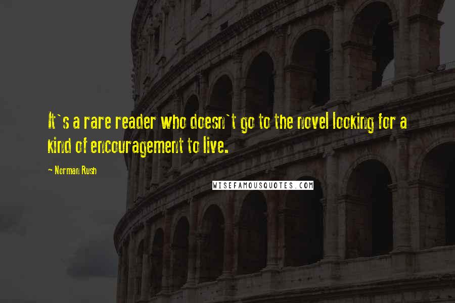 Norman Rush Quotes: It's a rare reader who doesn't go to the novel looking for a kind of encouragement to live.