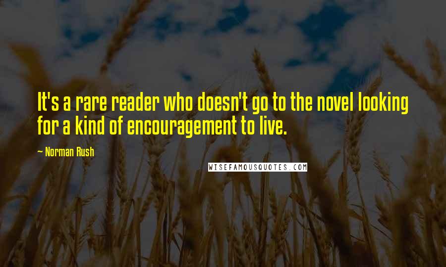 Norman Rush Quotes: It's a rare reader who doesn't go to the novel looking for a kind of encouragement to live.