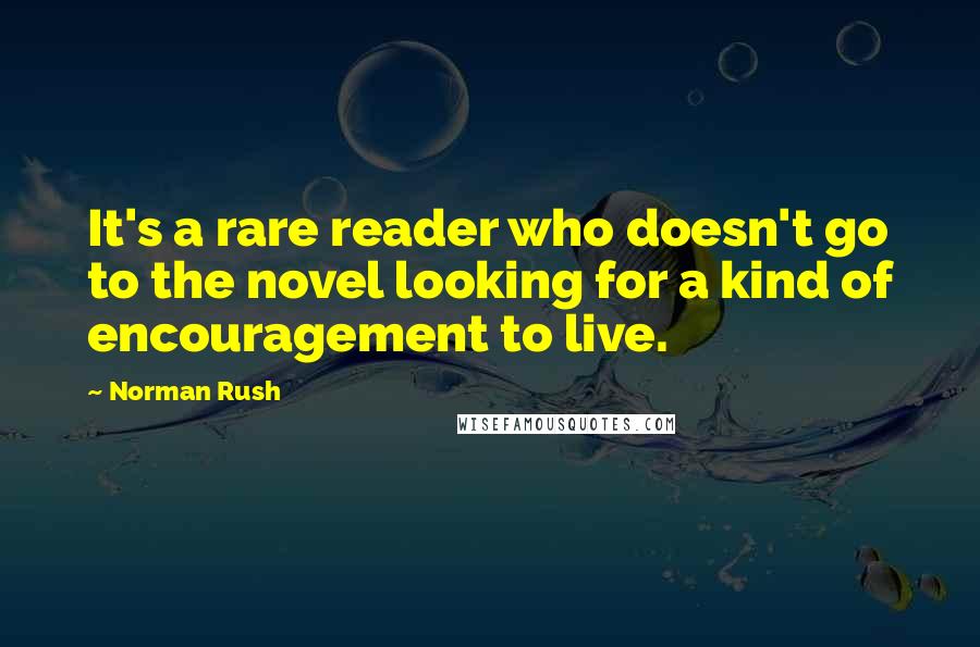 Norman Rush Quotes: It's a rare reader who doesn't go to the novel looking for a kind of encouragement to live.