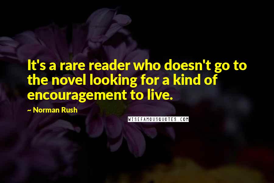 Norman Rush Quotes: It's a rare reader who doesn't go to the novel looking for a kind of encouragement to live.