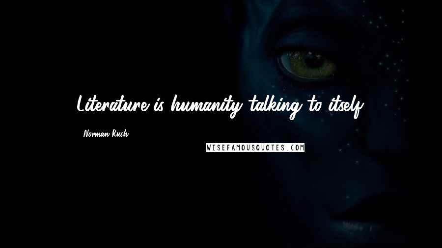 Norman Rush Quotes: Literature is humanity talking to itself.