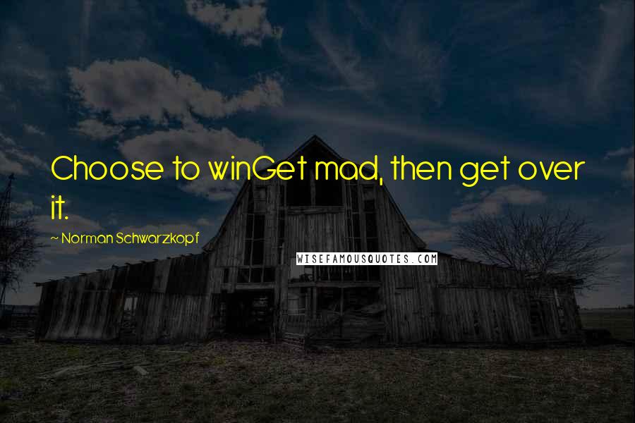 Norman Schwarzkopf Quotes: Choose to winGet mad, then get over it.