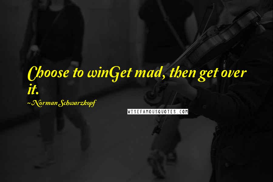 Norman Schwarzkopf Quotes: Choose to winGet mad, then get over it.