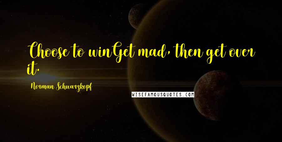 Norman Schwarzkopf Quotes: Choose to winGet mad, then get over it.