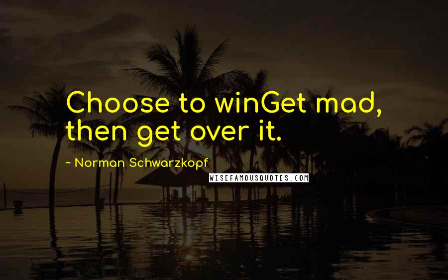 Norman Schwarzkopf Quotes: Choose to winGet mad, then get over it.