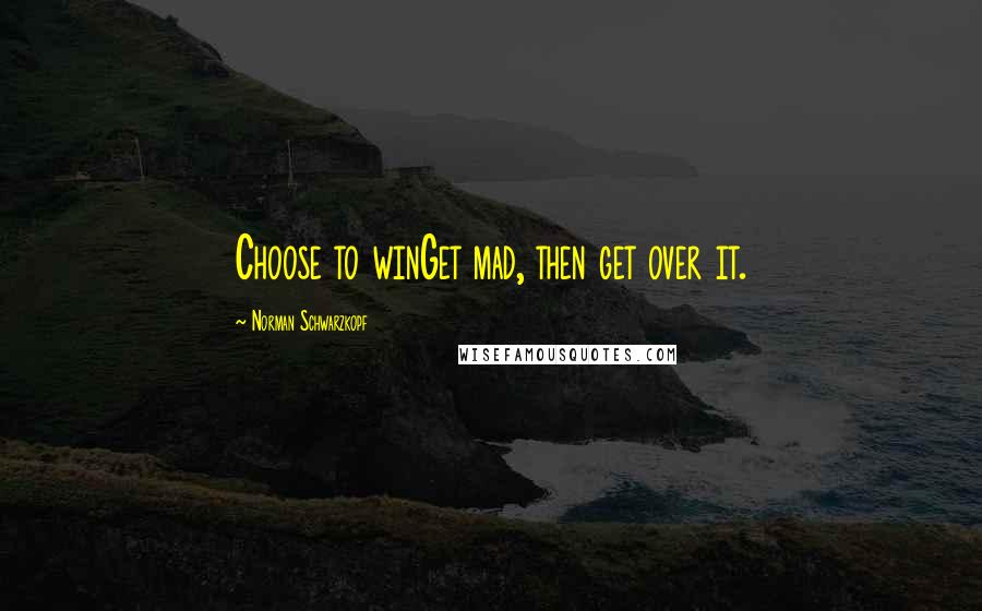 Norman Schwarzkopf Quotes: Choose to winGet mad, then get over it.