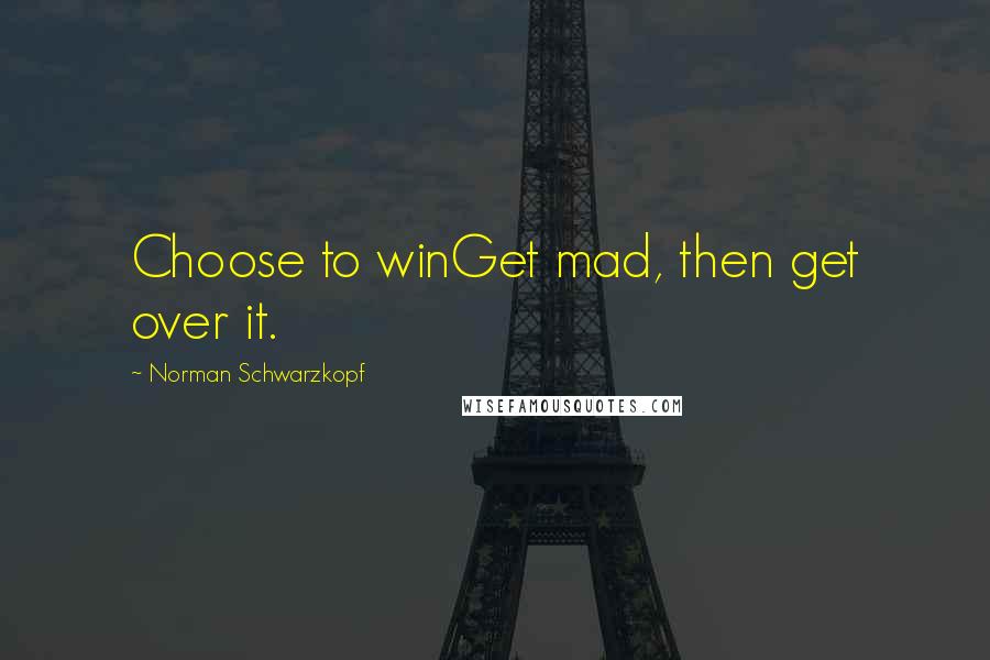 Norman Schwarzkopf Quotes: Choose to winGet mad, then get over it.