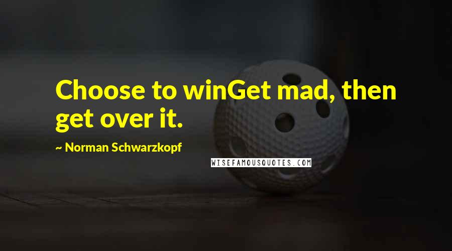 Norman Schwarzkopf Quotes: Choose to winGet mad, then get over it.