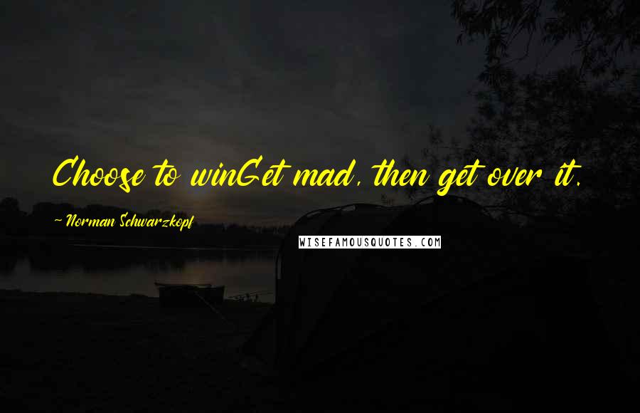 Norman Schwarzkopf Quotes: Choose to winGet mad, then get over it.