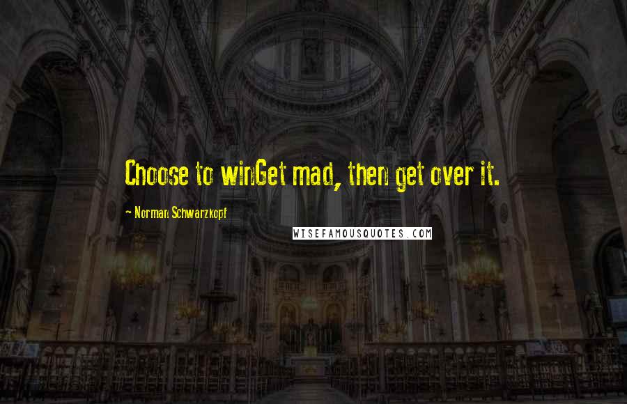 Norman Schwarzkopf Quotes: Choose to winGet mad, then get over it.