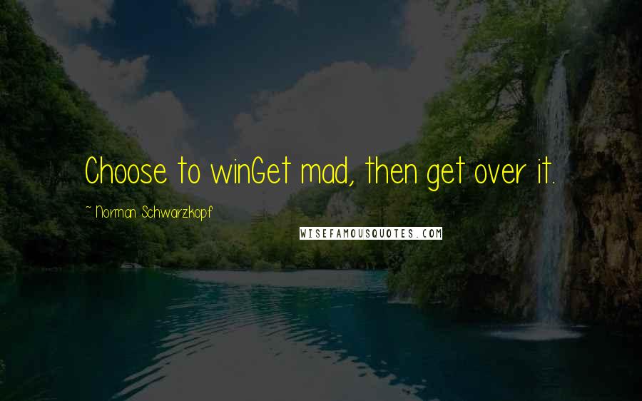 Norman Schwarzkopf Quotes: Choose to winGet mad, then get over it.