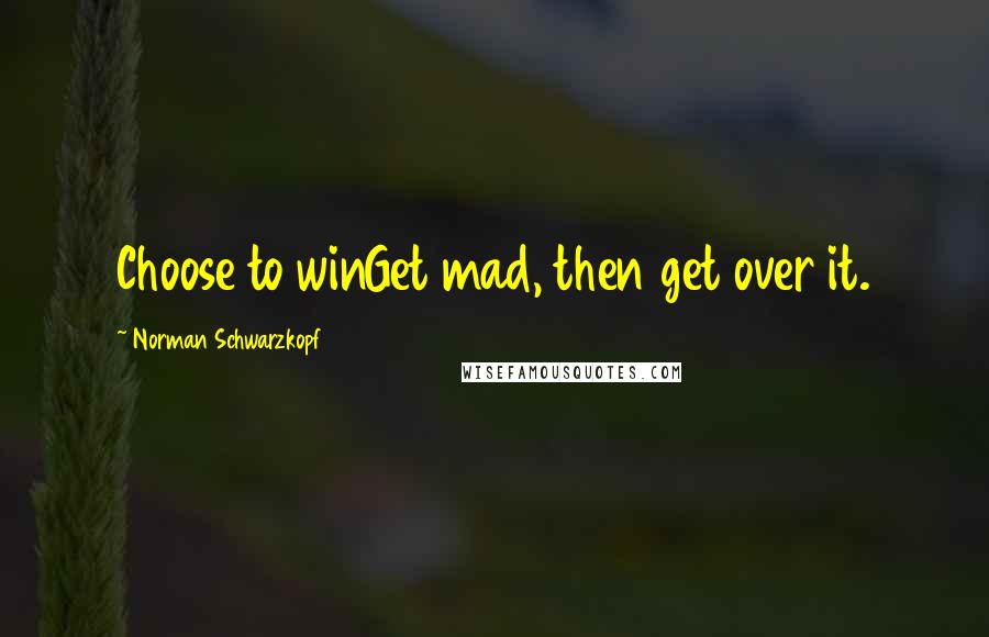 Norman Schwarzkopf Quotes: Choose to winGet mad, then get over it.