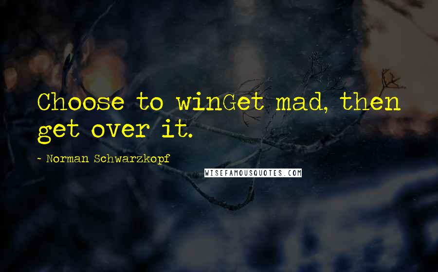 Norman Schwarzkopf Quotes: Choose to winGet mad, then get over it.