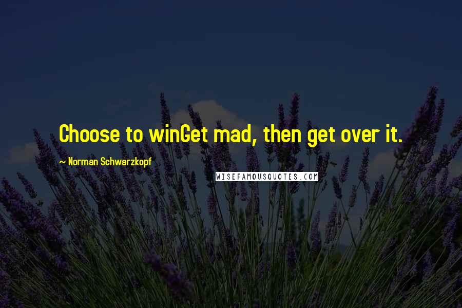 Norman Schwarzkopf Quotes: Choose to winGet mad, then get over it.