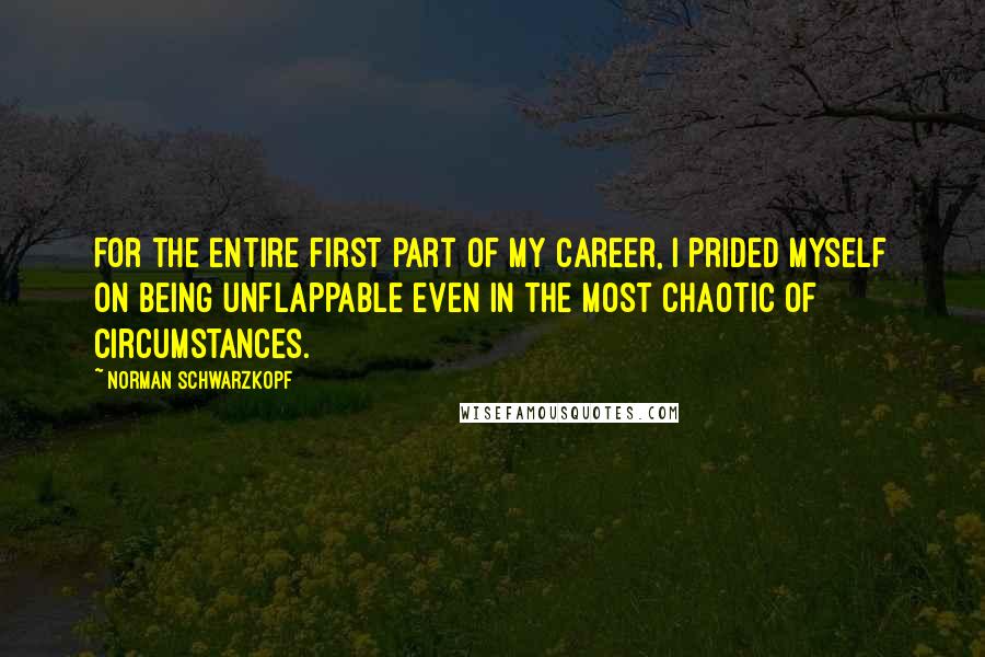 Norman Schwarzkopf Quotes: For the entire first part of my career, I prided myself on being unflappable even in the most chaotic of circumstances.