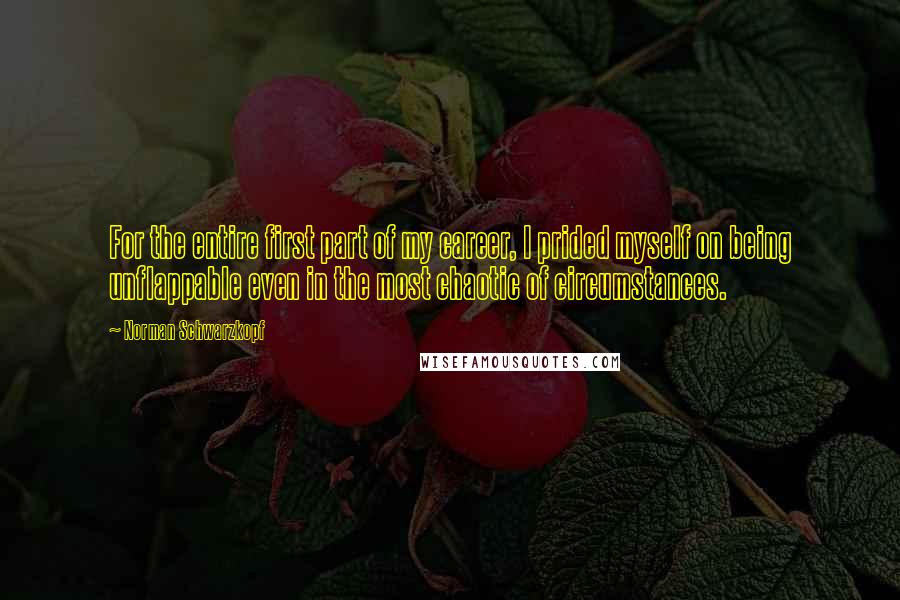 Norman Schwarzkopf Quotes: For the entire first part of my career, I prided myself on being unflappable even in the most chaotic of circumstances.