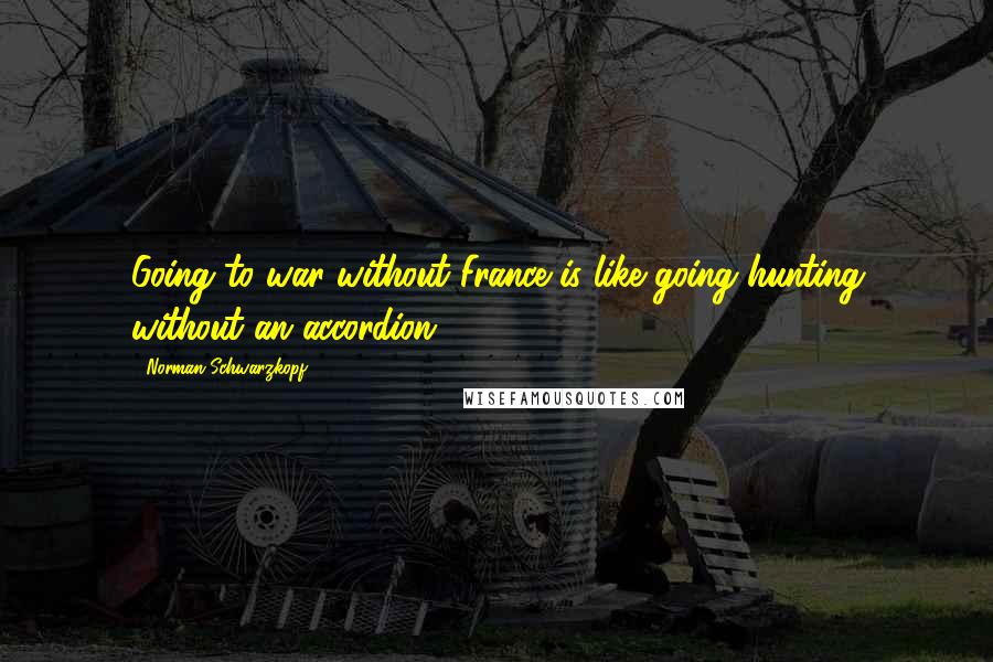 Norman Schwarzkopf Quotes: Going to war without France is like going hunting without an accordion.
