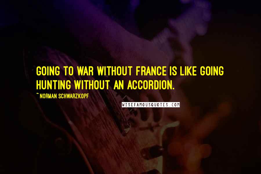 Norman Schwarzkopf Quotes: Going to war without France is like going hunting without an accordion.