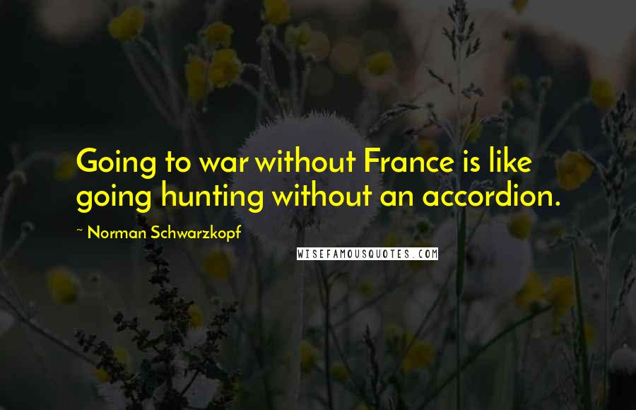 Norman Schwarzkopf Quotes: Going to war without France is like going hunting without an accordion.