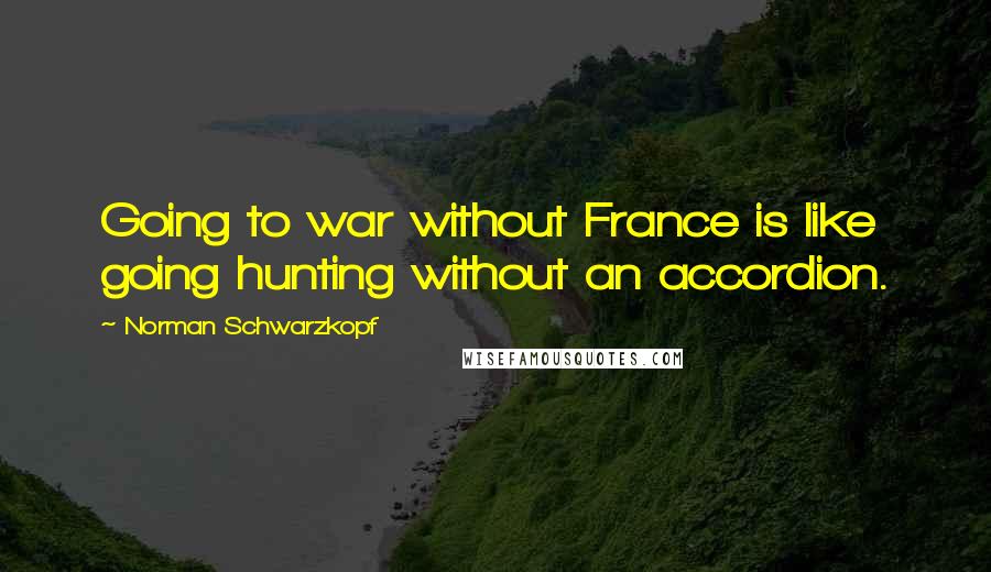 Norman Schwarzkopf Quotes: Going to war without France is like going hunting without an accordion.