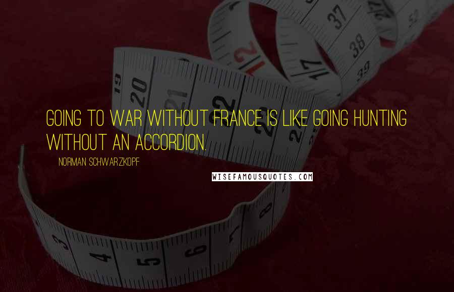 Norman Schwarzkopf Quotes: Going to war without France is like going hunting without an accordion.