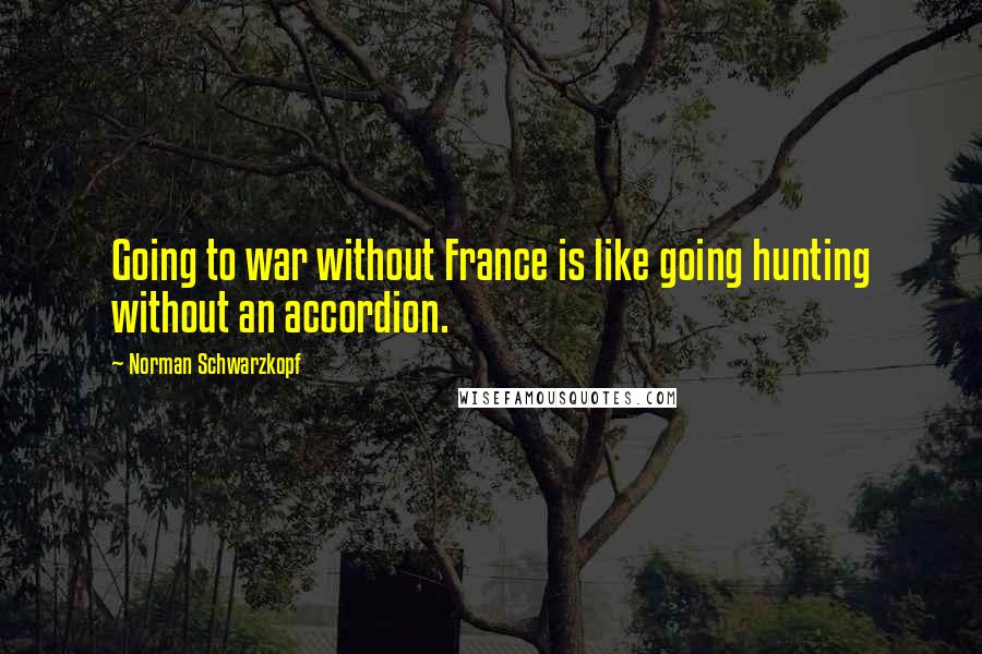 Norman Schwarzkopf Quotes: Going to war without France is like going hunting without an accordion.