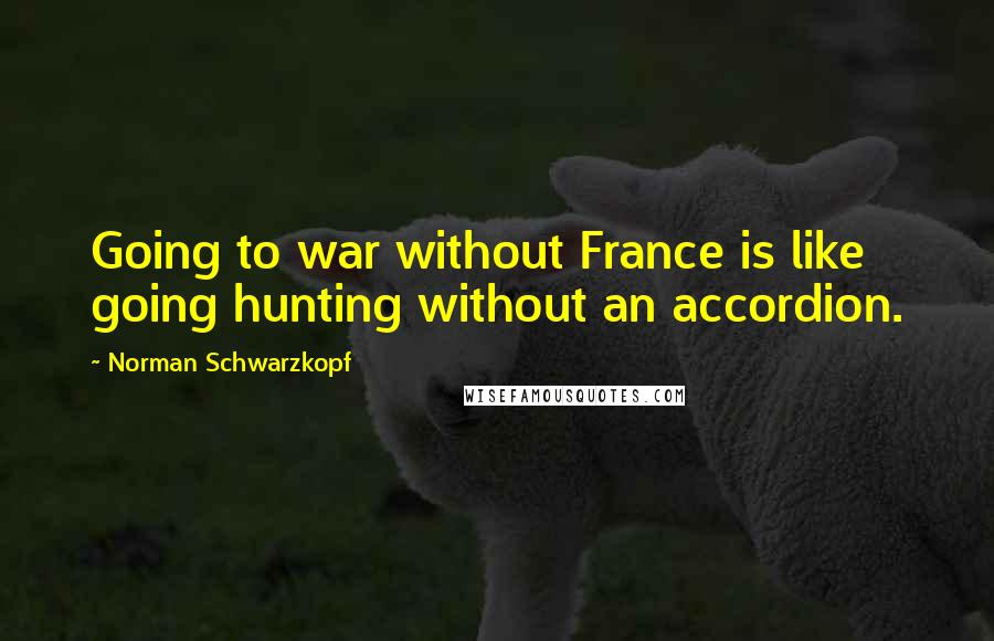 Norman Schwarzkopf Quotes: Going to war without France is like going hunting without an accordion.