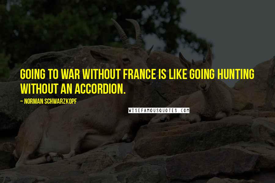 Norman Schwarzkopf Quotes: Going to war without France is like going hunting without an accordion.