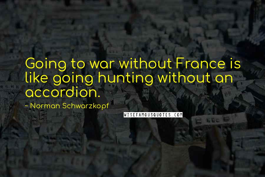 Norman Schwarzkopf Quotes: Going to war without France is like going hunting without an accordion.