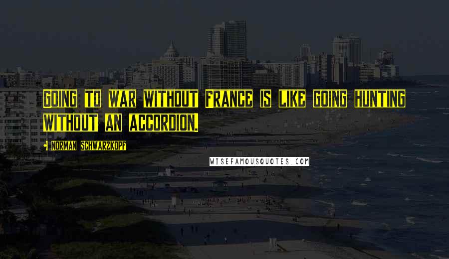 Norman Schwarzkopf Quotes: Going to war without France is like going hunting without an accordion.