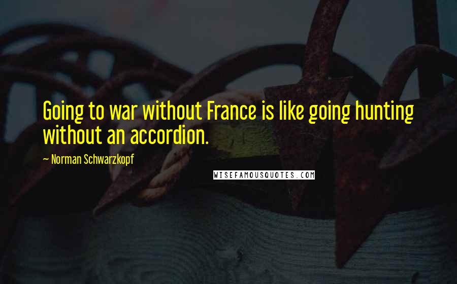 Norman Schwarzkopf Quotes: Going to war without France is like going hunting without an accordion.