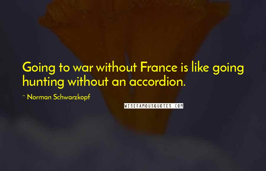 Norman Schwarzkopf Quotes: Going to war without France is like going hunting without an accordion.