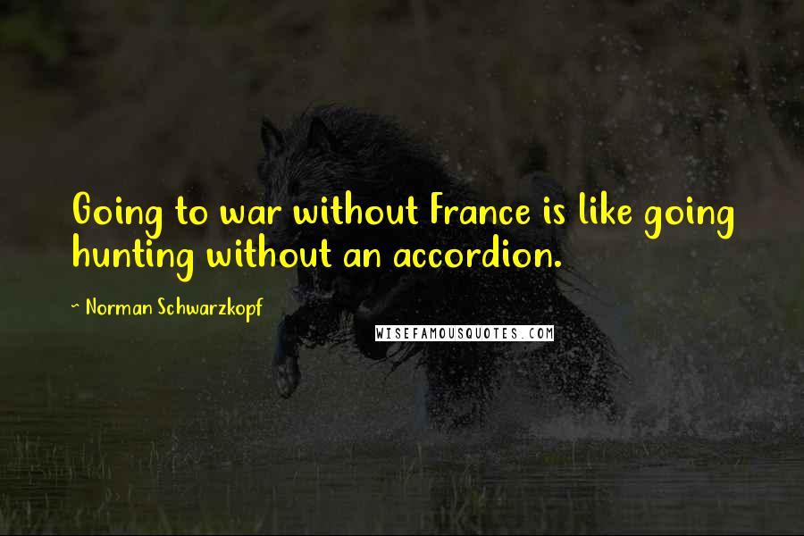 Norman Schwarzkopf Quotes: Going to war without France is like going hunting without an accordion.